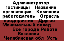 Администратор гостиницы › Название организации ­ Компания-работодатель › Отрасль предприятия ­ Другое › Минимальный оклад ­ 22 000 - Все города Работа » Вакансии   . Челябинская обл.,Усть-Катав г.